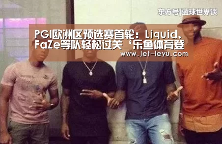 PGI欧洲区预选赛首轮:Liquid、FaZe等队轻松过关‘乐鱼体育登录入口’(图2) PGI欧洲区预选赛首轮:Liquid、FaZe等队轻松过关‘乐鱼体育登录入口’(图2)