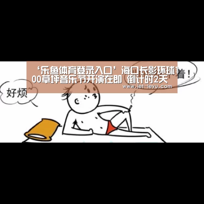 ‘乐鱼体育登录入口’海口长影环球100草坪音乐节开演在即 倒计时2天(图2) 乐鱼体育登录入口