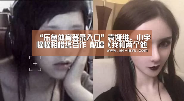 “乐鱼体育登录入口”袁娅维、小宇惺惺相惜终合作 献唱《我和两个他》主题曲甜蜜满屋(图2) “乐鱼体育登录入口”袁娅维、小宇惺惺相惜终合作 献唱《我和两个他》主题曲甜蜜满屋(图2)