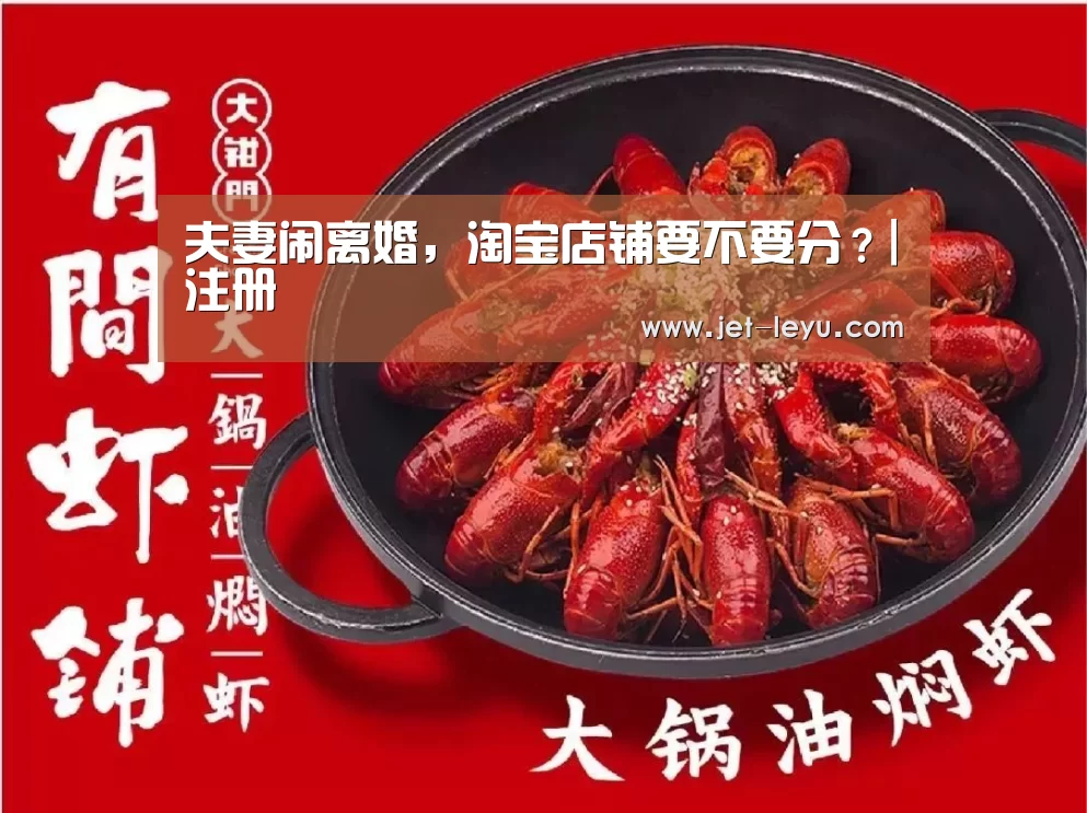 夫妻闹离婚,淘宝店铺要不要分?|注册(图1) 乐鱼体育登录入口