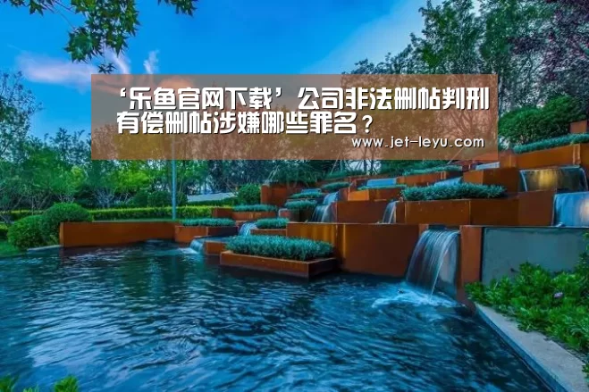 ‘乐鱼官网下载’公司非法删帖判刑 有偿删帖涉嫌哪些罪名?(图1) ‘乐鱼官网下载’公司非法删帖判刑 有偿删帖涉嫌哪些罪名?(图1)